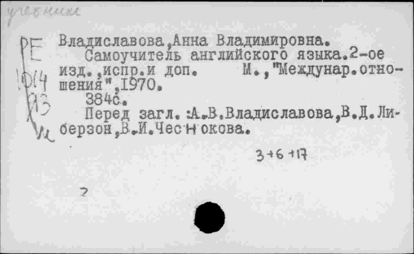 ﻿Владислав ова,Анна Владимировна.
Самоучитель английского языка.2-ое изд.«испр.и доп. М.."Междунар.отно шения",1970.
384с.
Перед загл. *А»В.Владиславова,В.Д.Ли берзон ,В Л.ЧесН окова.